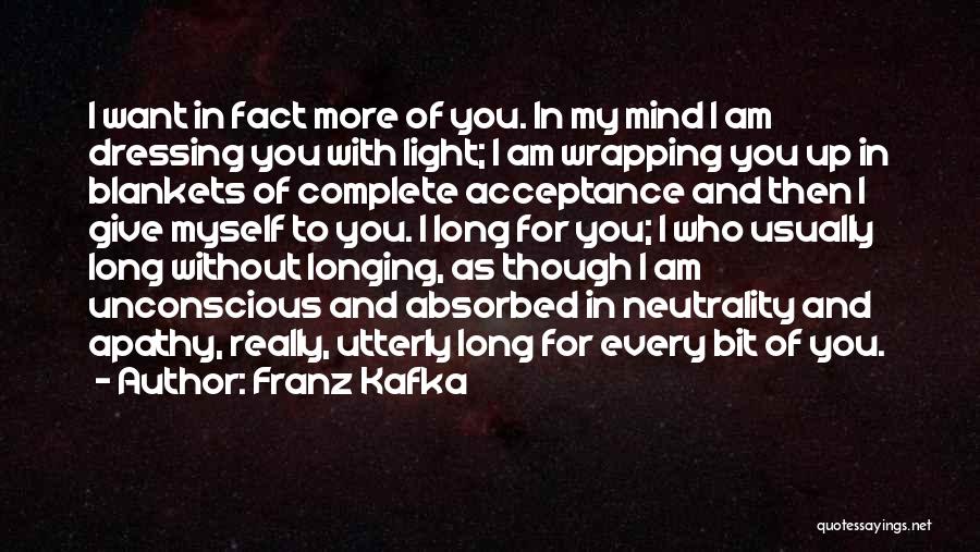 Franz Kafka Quotes: I Want In Fact More Of You. In My Mind I Am Dressing You With Light; I Am Wrapping You