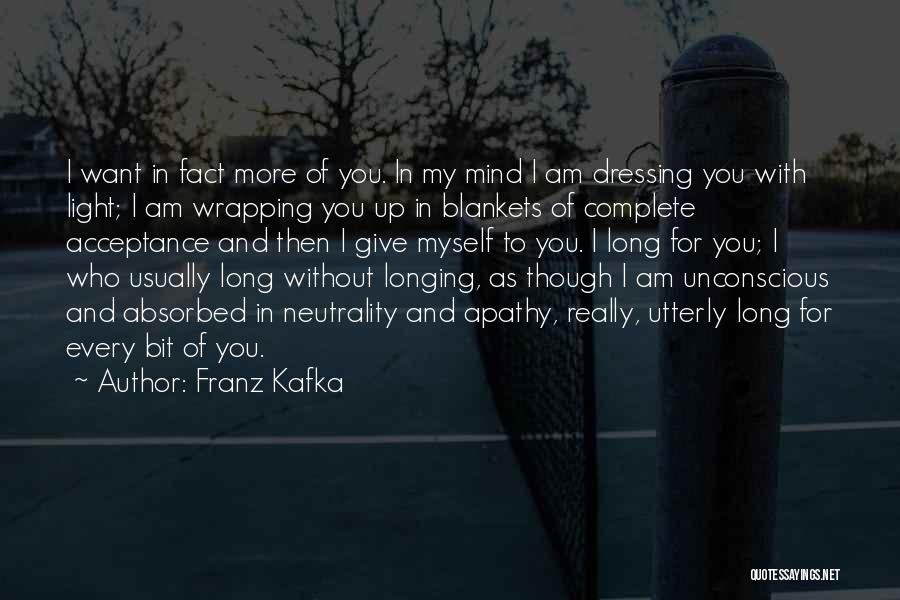 Franz Kafka Quotes: I Want In Fact More Of You. In My Mind I Am Dressing You With Light; I Am Wrapping You