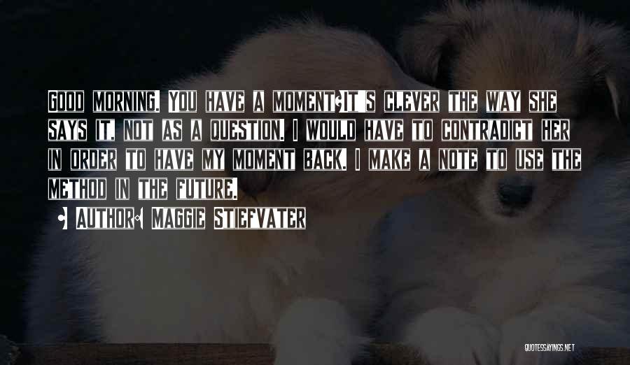 Maggie Stiefvater Quotes: Good Morning. You Have A Moment?it's Clever The Way She Says It, Not As A Question. I Would Have To