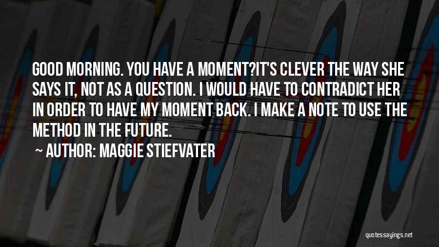 Maggie Stiefvater Quotes: Good Morning. You Have A Moment?it's Clever The Way She Says It, Not As A Question. I Would Have To