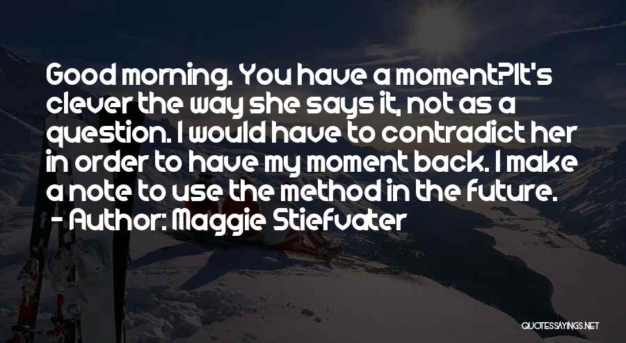 Maggie Stiefvater Quotes: Good Morning. You Have A Moment?it's Clever The Way She Says It, Not As A Question. I Would Have To