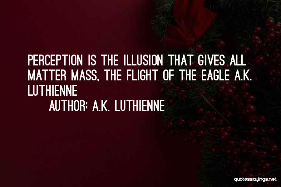 A.K. Luthienne Quotes: Perception Is The Illusion That Gives All Matter Mass, The Flight Of The Eagle A.k. Luthienne