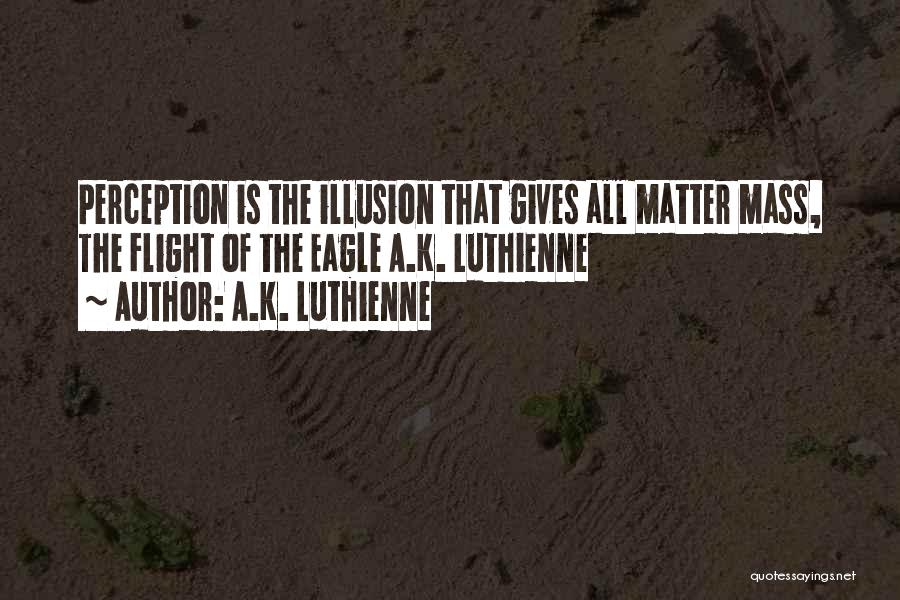 A.K. Luthienne Quotes: Perception Is The Illusion That Gives All Matter Mass, The Flight Of The Eagle A.k. Luthienne