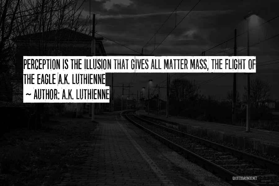 A.K. Luthienne Quotes: Perception Is The Illusion That Gives All Matter Mass, The Flight Of The Eagle A.k. Luthienne