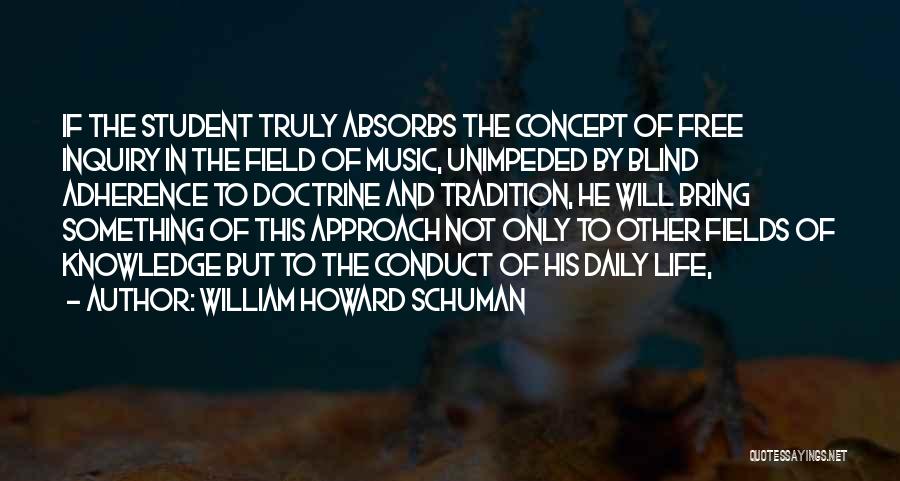 William Howard Schuman Quotes: If The Student Truly Absorbs The Concept Of Free Inquiry In The Field Of Music, Unimpeded By Blind Adherence To