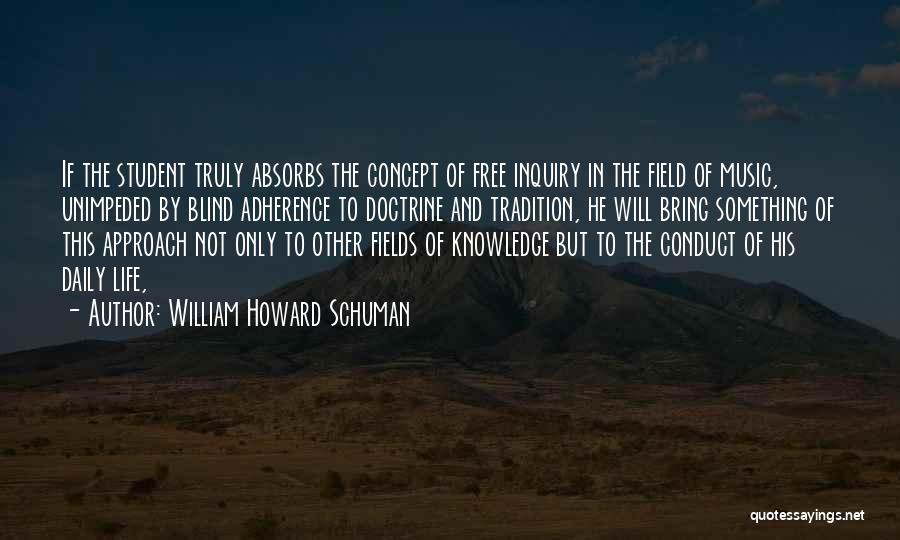 William Howard Schuman Quotes: If The Student Truly Absorbs The Concept Of Free Inquiry In The Field Of Music, Unimpeded By Blind Adherence To