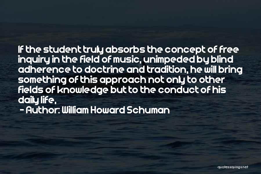 William Howard Schuman Quotes: If The Student Truly Absorbs The Concept Of Free Inquiry In The Field Of Music, Unimpeded By Blind Adherence To