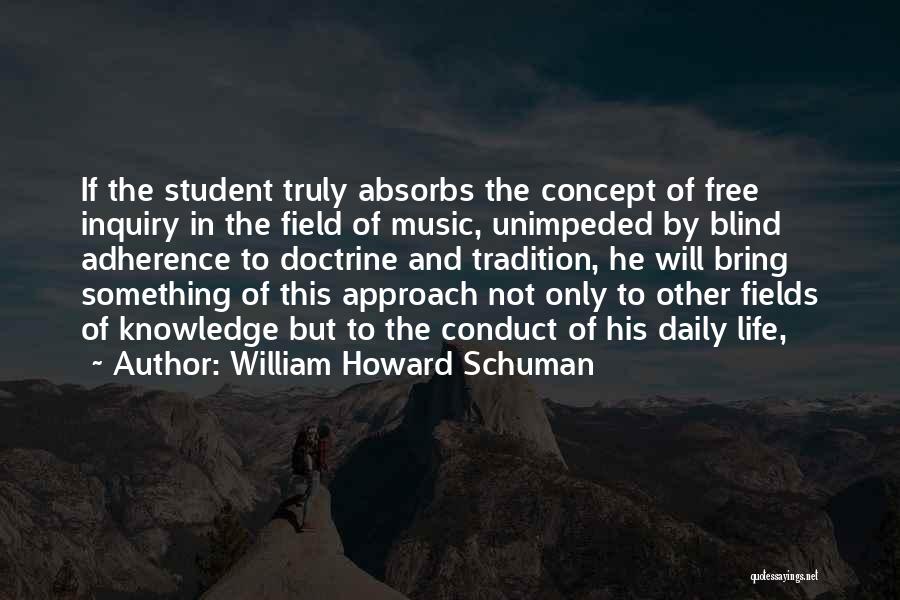 William Howard Schuman Quotes: If The Student Truly Absorbs The Concept Of Free Inquiry In The Field Of Music, Unimpeded By Blind Adherence To