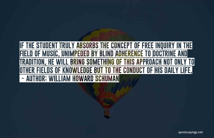 William Howard Schuman Quotes: If The Student Truly Absorbs The Concept Of Free Inquiry In The Field Of Music, Unimpeded By Blind Adherence To