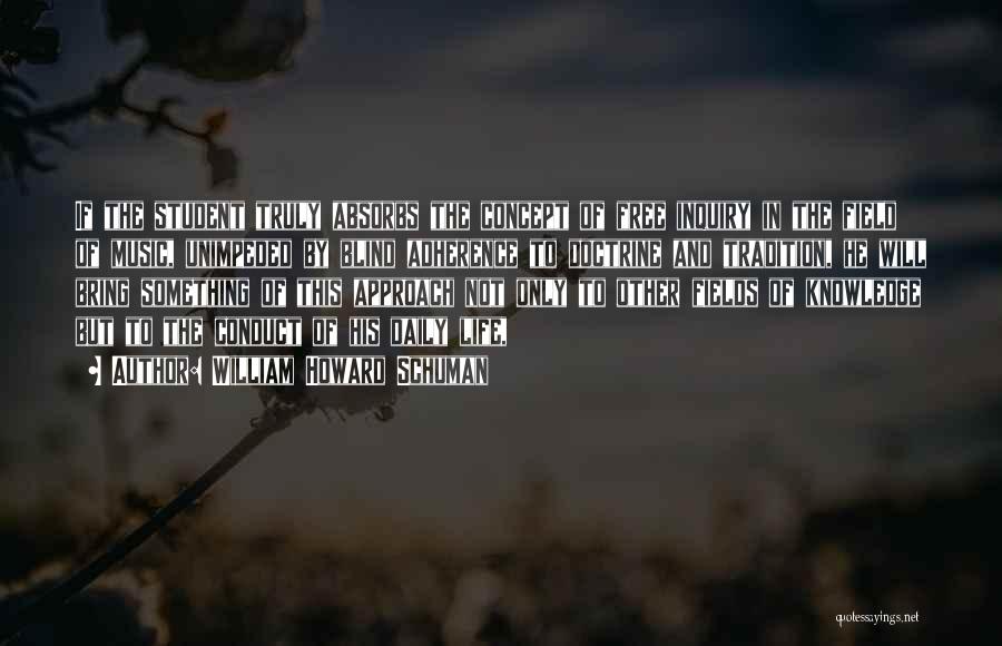 William Howard Schuman Quotes: If The Student Truly Absorbs The Concept Of Free Inquiry In The Field Of Music, Unimpeded By Blind Adherence To