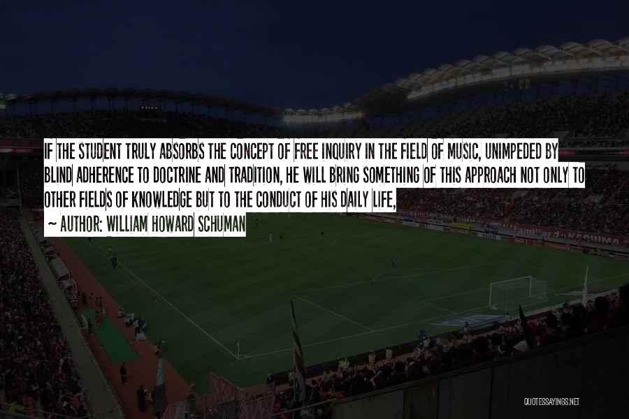 William Howard Schuman Quotes: If The Student Truly Absorbs The Concept Of Free Inquiry In The Field Of Music, Unimpeded By Blind Adherence To