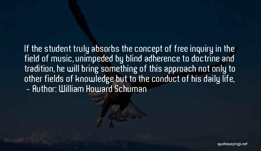 William Howard Schuman Quotes: If The Student Truly Absorbs The Concept Of Free Inquiry In The Field Of Music, Unimpeded By Blind Adherence To