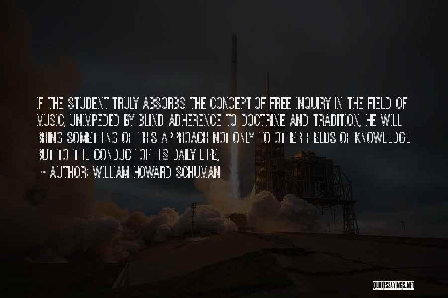 William Howard Schuman Quotes: If The Student Truly Absorbs The Concept Of Free Inquiry In The Field Of Music, Unimpeded By Blind Adherence To