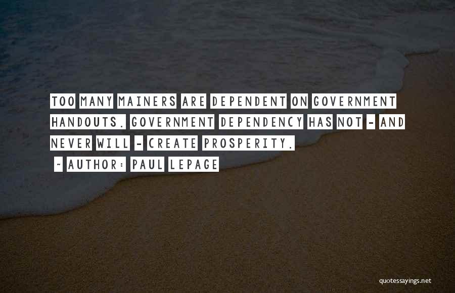 Paul LePage Quotes: Too Many Mainers Are Dependent On Government Handouts. Government Dependency Has Not - And Never Will - Create Prosperity.