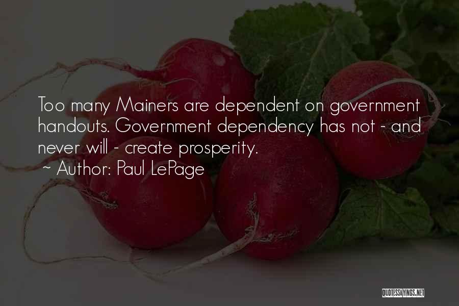 Paul LePage Quotes: Too Many Mainers Are Dependent On Government Handouts. Government Dependency Has Not - And Never Will - Create Prosperity.