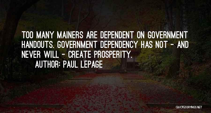 Paul LePage Quotes: Too Many Mainers Are Dependent On Government Handouts. Government Dependency Has Not - And Never Will - Create Prosperity.