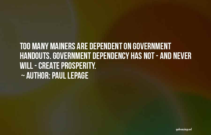 Paul LePage Quotes: Too Many Mainers Are Dependent On Government Handouts. Government Dependency Has Not - And Never Will - Create Prosperity.