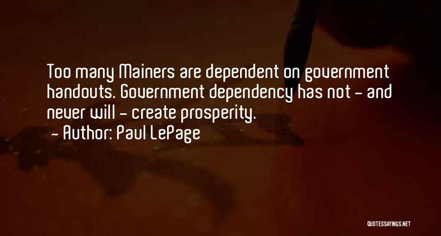 Paul LePage Quotes: Too Many Mainers Are Dependent On Government Handouts. Government Dependency Has Not - And Never Will - Create Prosperity.