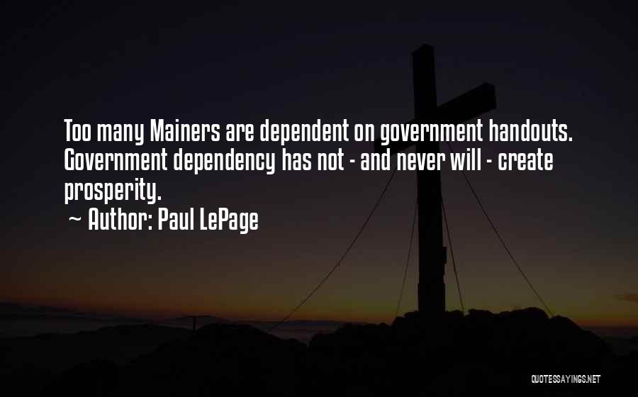 Paul LePage Quotes: Too Many Mainers Are Dependent On Government Handouts. Government Dependency Has Not - And Never Will - Create Prosperity.