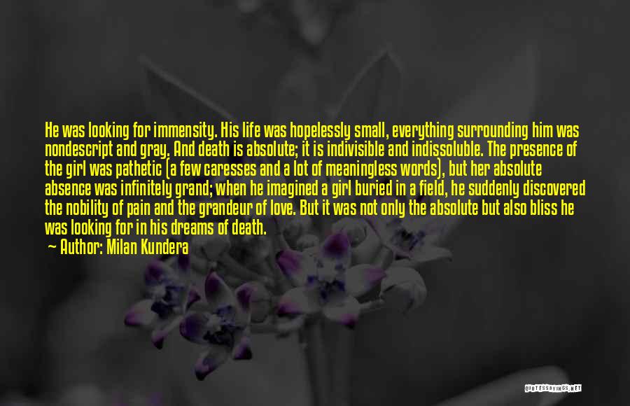 Milan Kundera Quotes: He Was Looking For Immensity. His Life Was Hopelessly Small, Everything Surrounding Him Was Nondescript And Gray. And Death Is