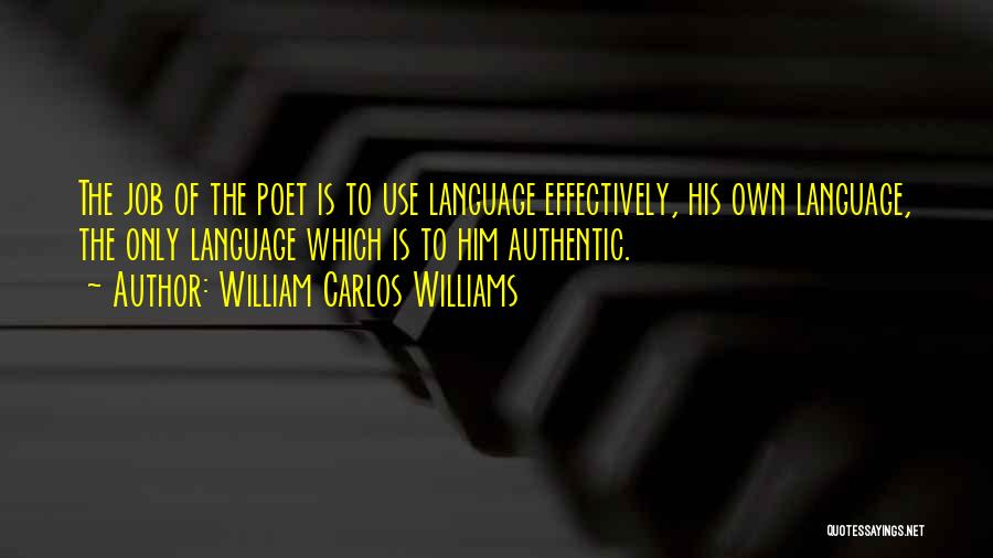 William Carlos Williams Quotes: The Job Of The Poet Is To Use Language Effectively, His Own Language, The Only Language Which Is To Him