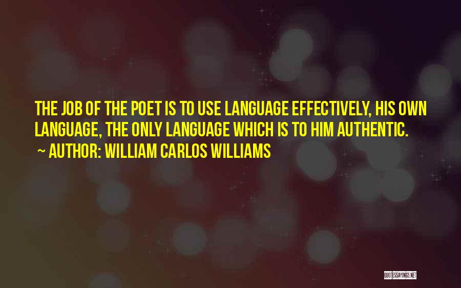 William Carlos Williams Quotes: The Job Of The Poet Is To Use Language Effectively, His Own Language, The Only Language Which Is To Him