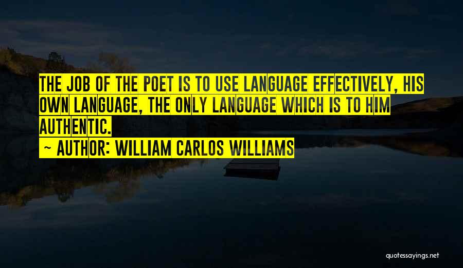 William Carlos Williams Quotes: The Job Of The Poet Is To Use Language Effectively, His Own Language, The Only Language Which Is To Him