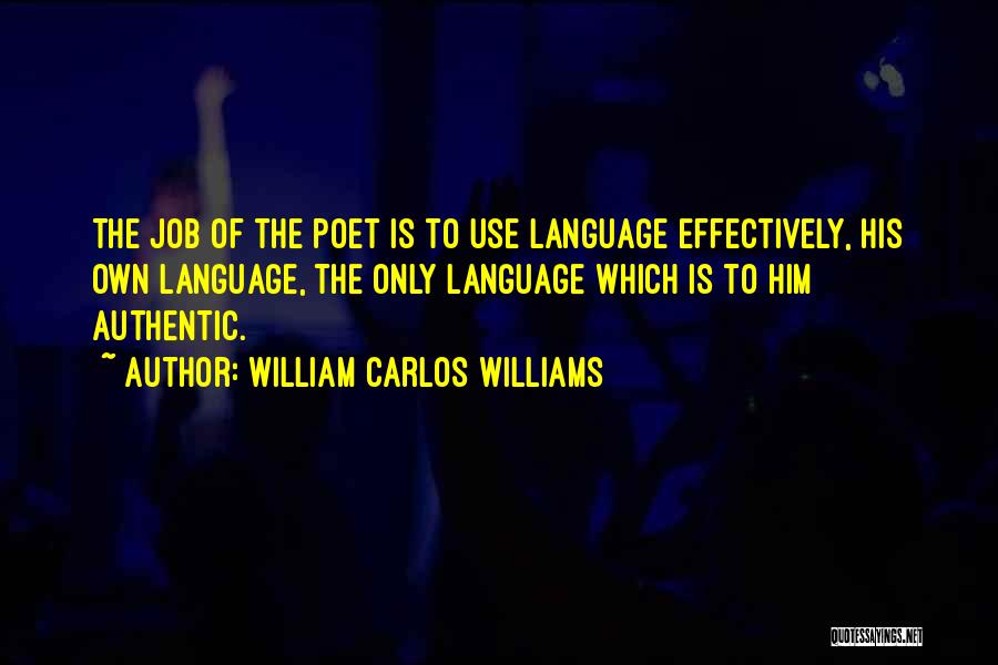 William Carlos Williams Quotes: The Job Of The Poet Is To Use Language Effectively, His Own Language, The Only Language Which Is To Him