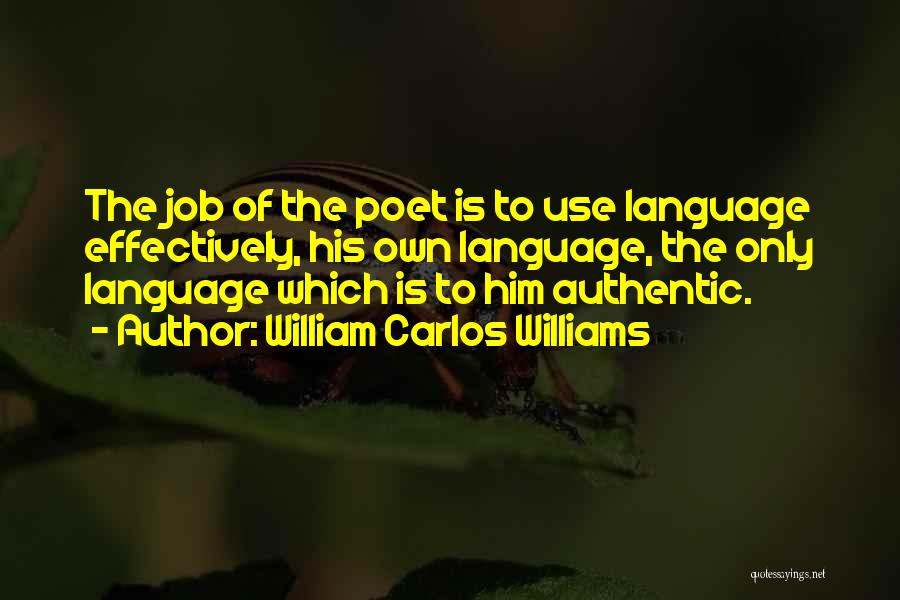 William Carlos Williams Quotes: The Job Of The Poet Is To Use Language Effectively, His Own Language, The Only Language Which Is To Him