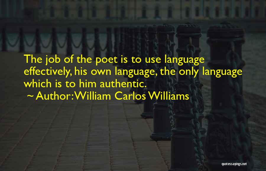 William Carlos Williams Quotes: The Job Of The Poet Is To Use Language Effectively, His Own Language, The Only Language Which Is To Him