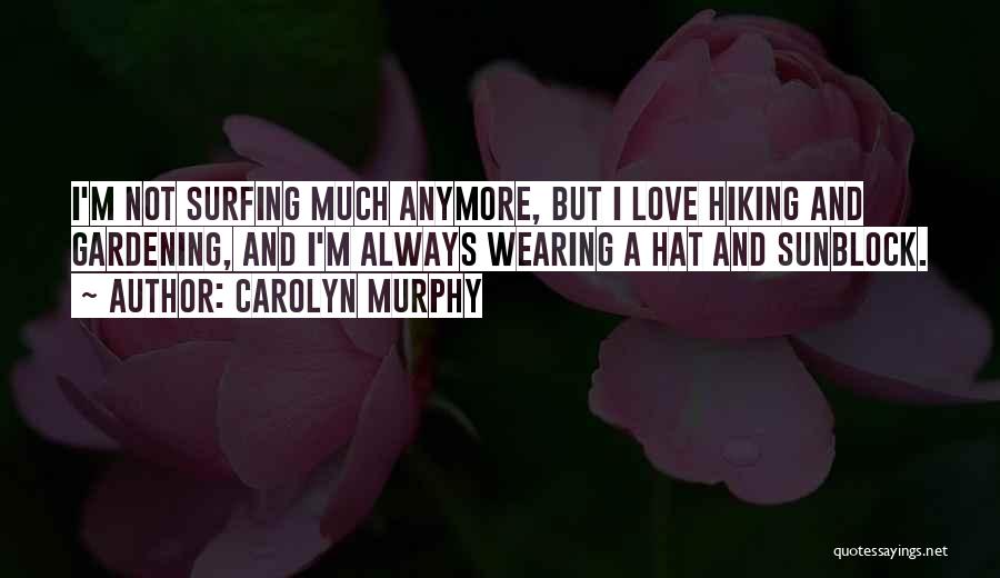 Carolyn Murphy Quotes: I'm Not Surfing Much Anymore, But I Love Hiking And Gardening, And I'm Always Wearing A Hat And Sunblock.