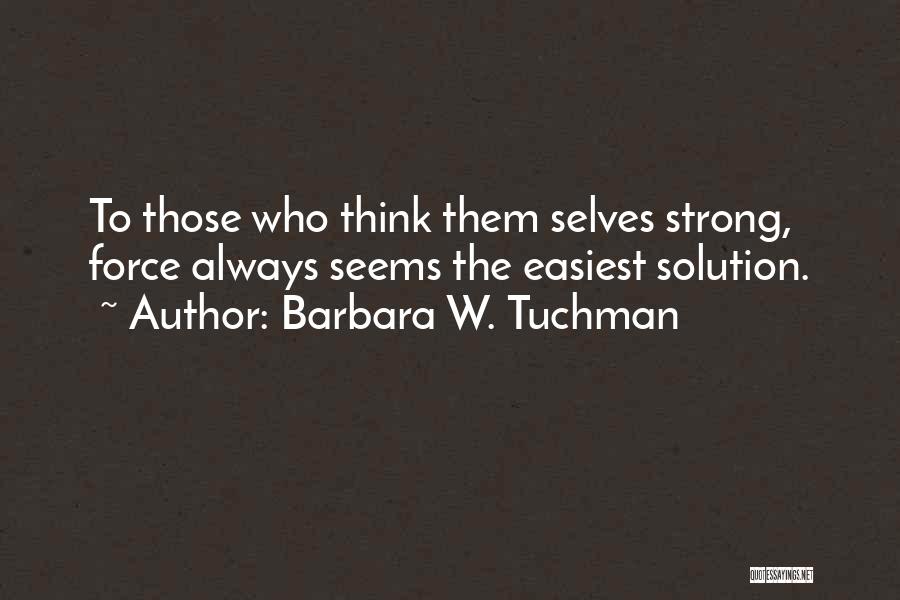 Barbara W. Tuchman Quotes: To Those Who Think Them Selves Strong, Force Always Seems The Easiest Solution.