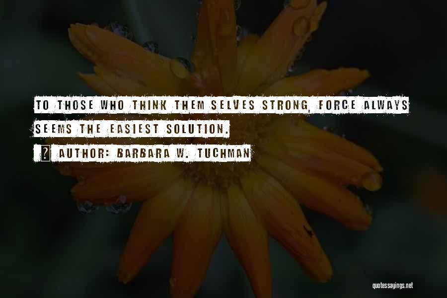 Barbara W. Tuchman Quotes: To Those Who Think Them Selves Strong, Force Always Seems The Easiest Solution.