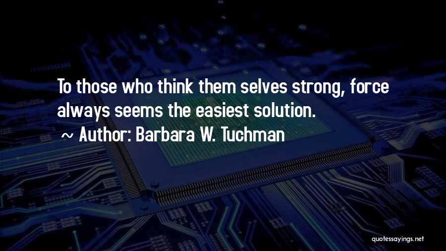 Barbara W. Tuchman Quotes: To Those Who Think Them Selves Strong, Force Always Seems The Easiest Solution.