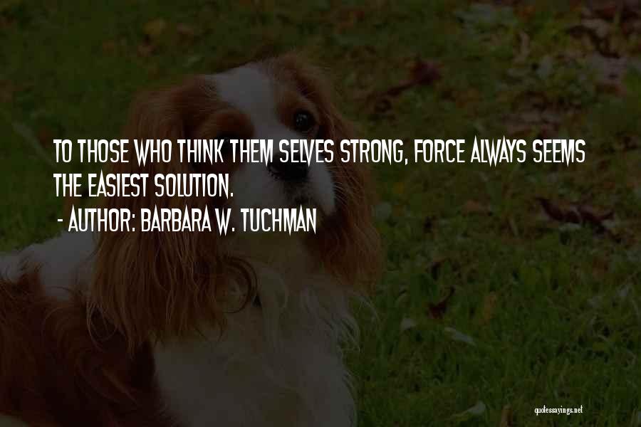 Barbara W. Tuchman Quotes: To Those Who Think Them Selves Strong, Force Always Seems The Easiest Solution.