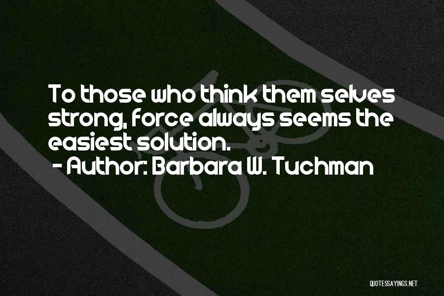 Barbara W. Tuchman Quotes: To Those Who Think Them Selves Strong, Force Always Seems The Easiest Solution.