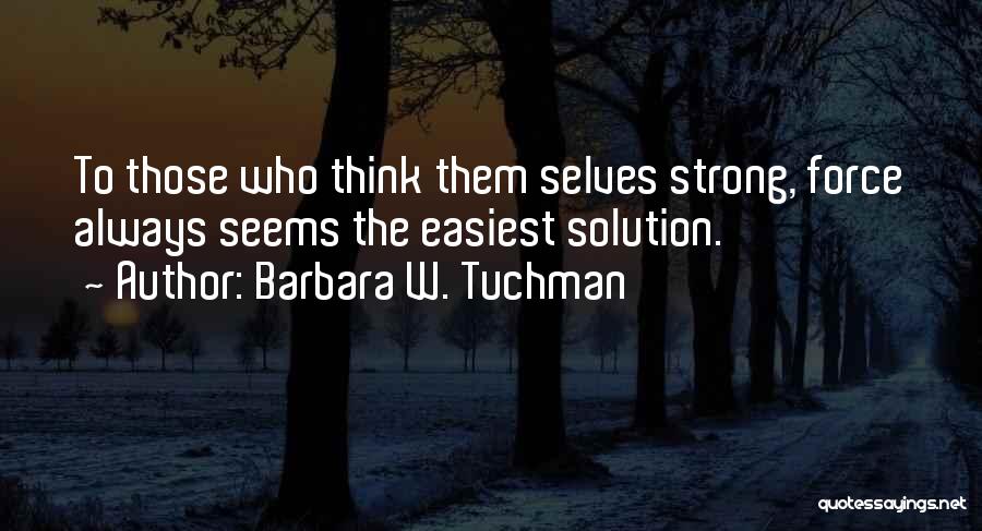 Barbara W. Tuchman Quotes: To Those Who Think Them Selves Strong, Force Always Seems The Easiest Solution.
