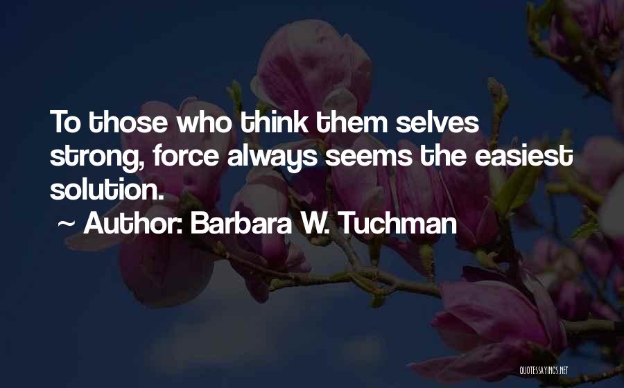 Barbara W. Tuchman Quotes: To Those Who Think Them Selves Strong, Force Always Seems The Easiest Solution.