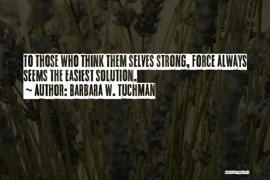 Barbara W. Tuchman Quotes: To Those Who Think Them Selves Strong, Force Always Seems The Easiest Solution.