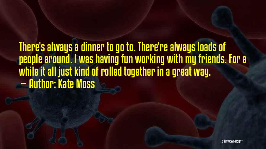 Kate Moss Quotes: There's Always A Dinner To Go To. There're Always Loads Of People Around. I Was Having Fun Working With My