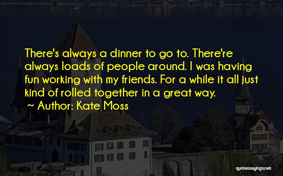 Kate Moss Quotes: There's Always A Dinner To Go To. There're Always Loads Of People Around. I Was Having Fun Working With My