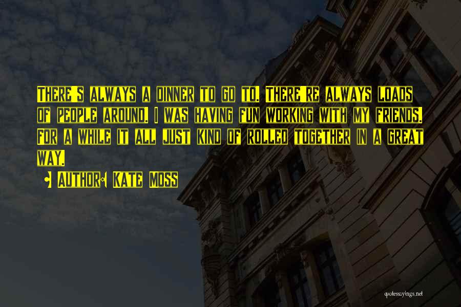 Kate Moss Quotes: There's Always A Dinner To Go To. There're Always Loads Of People Around. I Was Having Fun Working With My