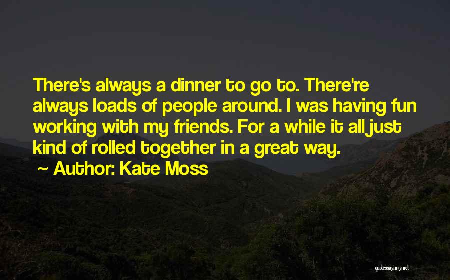 Kate Moss Quotes: There's Always A Dinner To Go To. There're Always Loads Of People Around. I Was Having Fun Working With My