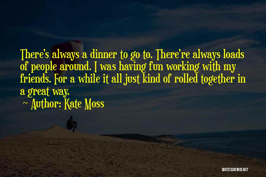 Kate Moss Quotes: There's Always A Dinner To Go To. There're Always Loads Of People Around. I Was Having Fun Working With My