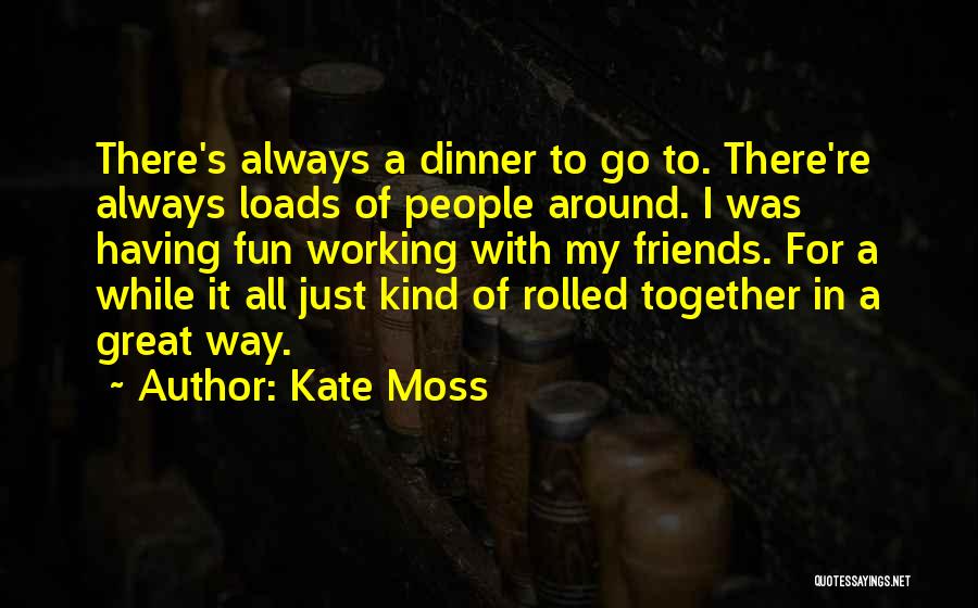 Kate Moss Quotes: There's Always A Dinner To Go To. There're Always Loads Of People Around. I Was Having Fun Working With My