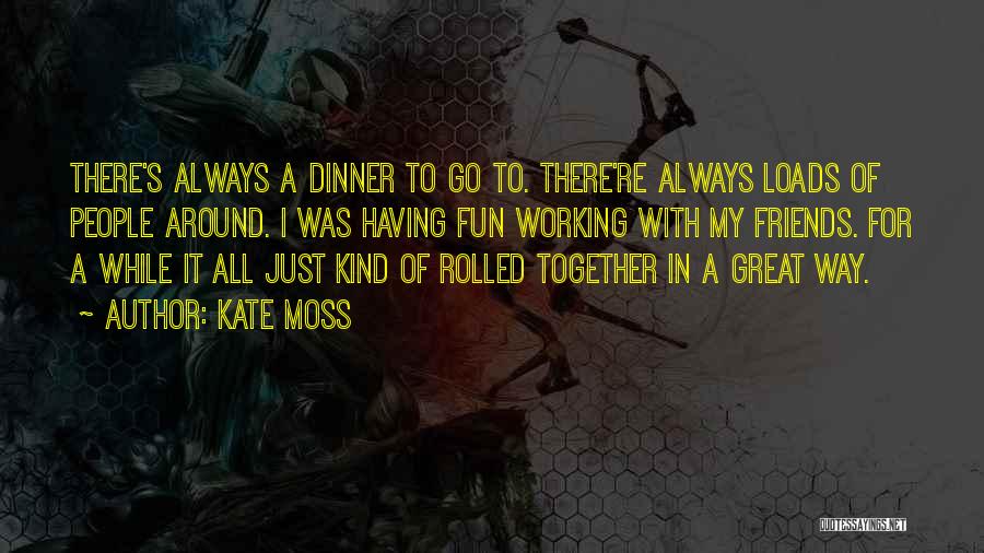 Kate Moss Quotes: There's Always A Dinner To Go To. There're Always Loads Of People Around. I Was Having Fun Working With My