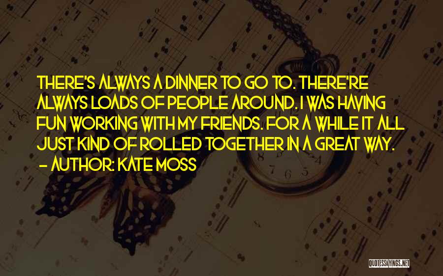 Kate Moss Quotes: There's Always A Dinner To Go To. There're Always Loads Of People Around. I Was Having Fun Working With My