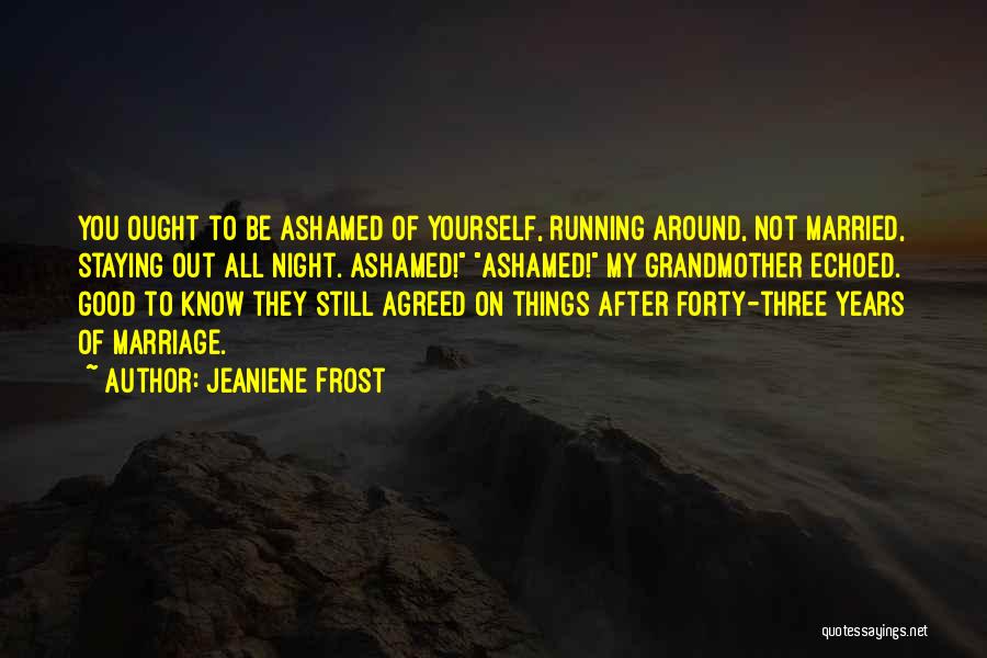 Jeaniene Frost Quotes: You Ought To Be Ashamed Of Yourself, Running Around, Not Married, Staying Out All Night. Ashamed! Ashamed! My Grandmother Echoed.