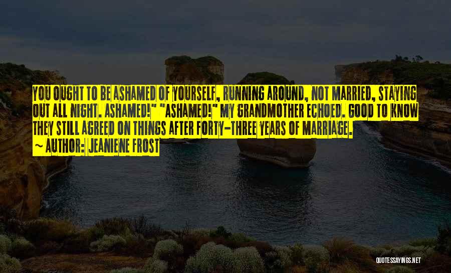 Jeaniene Frost Quotes: You Ought To Be Ashamed Of Yourself, Running Around, Not Married, Staying Out All Night. Ashamed! Ashamed! My Grandmother Echoed.