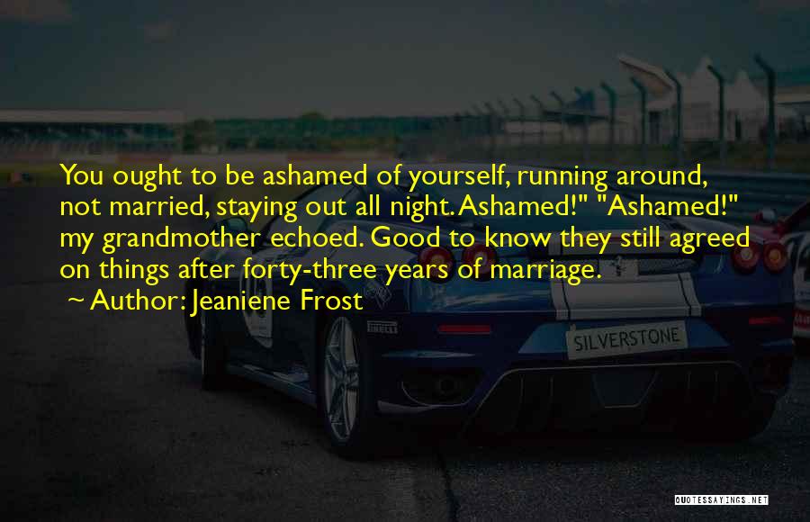 Jeaniene Frost Quotes: You Ought To Be Ashamed Of Yourself, Running Around, Not Married, Staying Out All Night. Ashamed! Ashamed! My Grandmother Echoed.